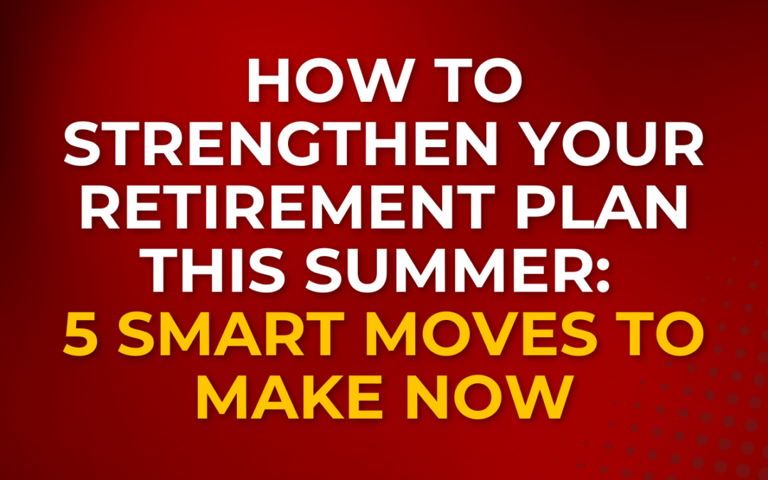 How to Strengthen Your Retirement Plan This Summer: 5 Smart Moves to Make Now